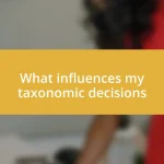 What influences my taxonomic decisions